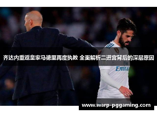 齐达内重返皇家马德里再度执教 全面解析二进宫背后的深层原因