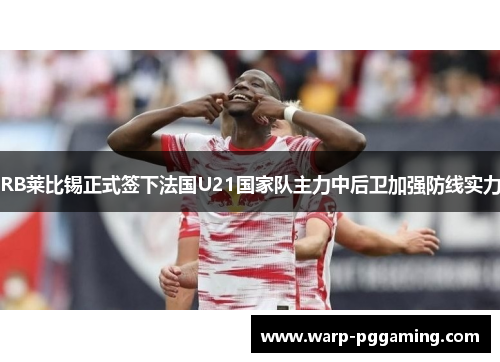 RB莱比锡正式签下法国U21国家队主力中后卫加强防线实力