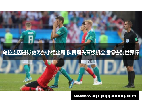 乌拉圭因进球数劣势小组出局 队员痛失晋级机会遗憾告别世界杯