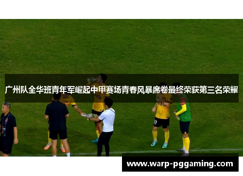 广州队全华班青年军崛起中甲赛场青春风暴席卷最终荣获第三名荣耀