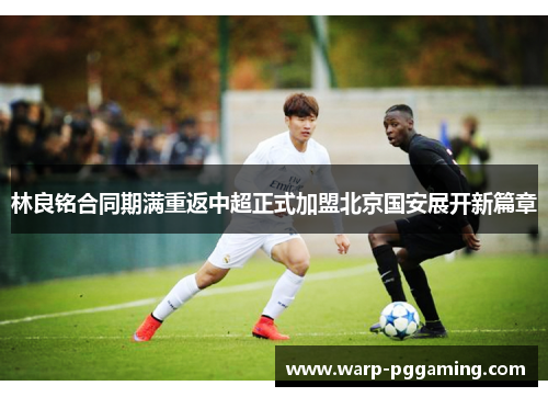 林良铭合同期满重返中超正式加盟北京国安展开新篇章